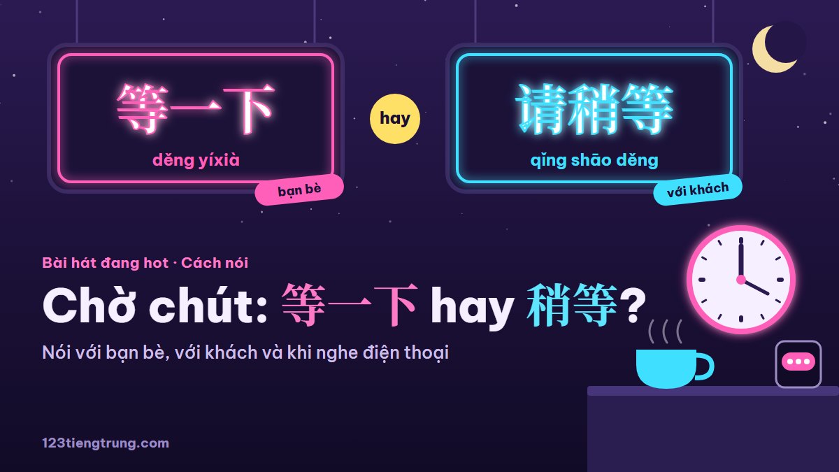 Chờ chút tiếng Trung: 等一下, 稍等, 马上 nói sao cho đúng